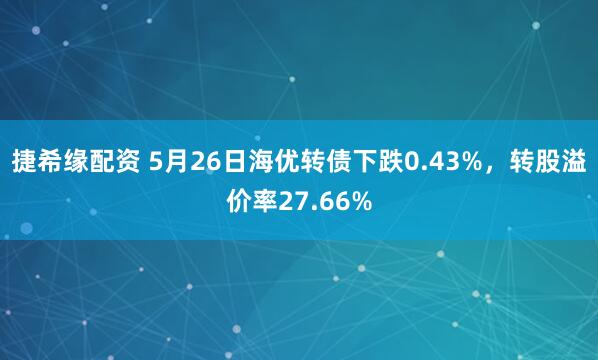 捷希缘配资 5月26日海优转债下跌0.43%，转股溢价率27.66%