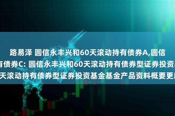 路易泽 圆信永丰兴和60天滚动持有债券A,圆信永丰兴和60天滚动持有债券C: 圆信永丰兴和60天滚动持有债券型证券投资基金基金产品资料概要更新