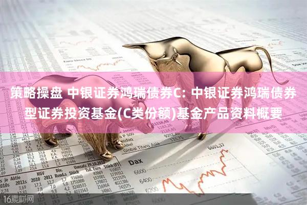 策略操盘 中银证券鸿瑞债券C: 中银证券鸿瑞债券型证券投资基金(C类份额)基金产品资料概要