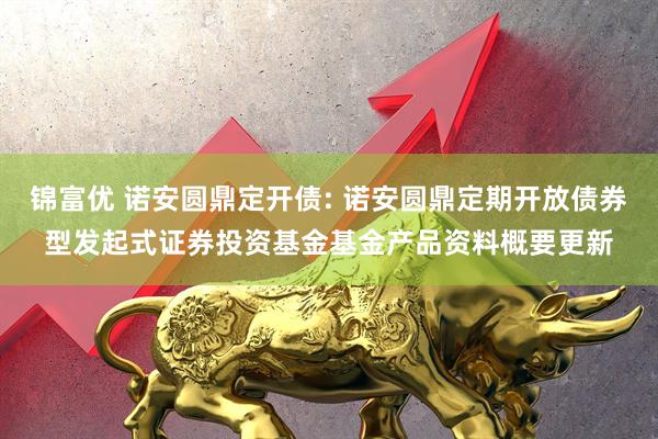 锦富优 诺安圆鼎定开债: 诺安圆鼎定期开放债券型发起式证券投资基金基金产品资料概要更新