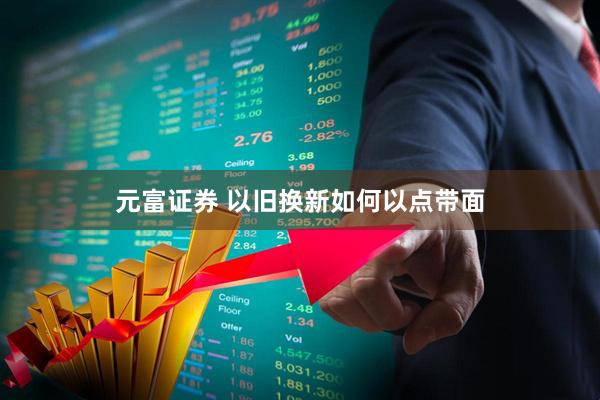 元富证券 以旧换新如何以点带面