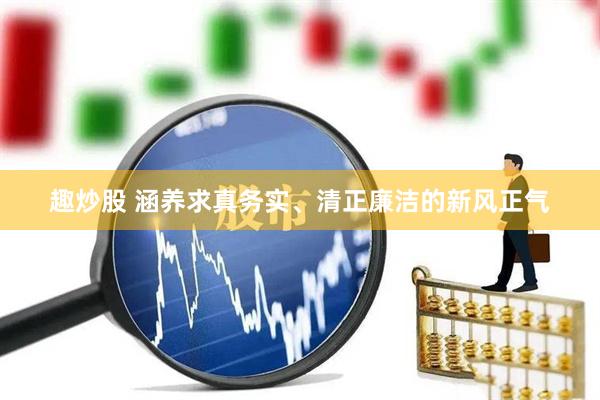 趣炒股 涵养求真务实、清正廉洁的新风正气