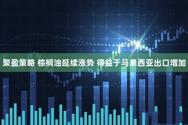 聚盈策略 棕榈油延续涨势 得益于马来西亚出口增加