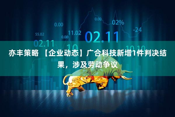 亦丰策略 【企业动态】广合科技新增1件判决结果，涉及劳动争议