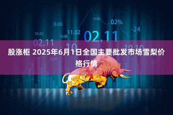 股涨柜 2025年6月1日全国主要批发市场雪梨价格行情