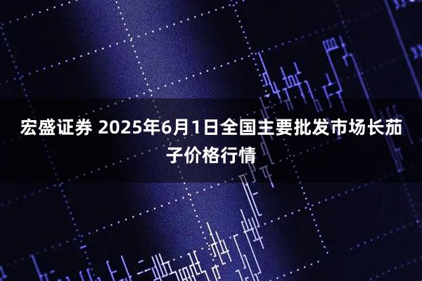 宏盛证券 2025年6月1日全国主要批发市场长茄子价格行情