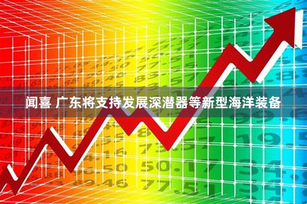 闻喜 广东将支持发展深潜器等新型海洋装备