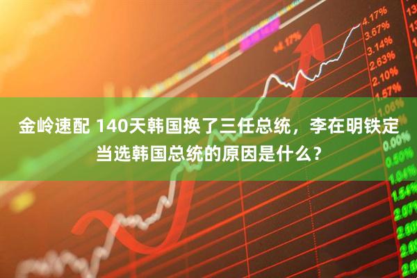 金岭速配 140天韩国换了三任总统，李在明铁定当选韩国总统的原因是什么？