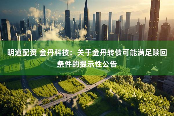 明道配资 金丹科技：关于金丹转债可能满足赎回条件的提示性公告