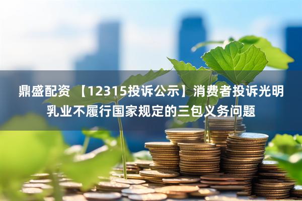 鼎盛配资 【12315投诉公示】消费者投诉光明乳业不履行国家规定的三包义务问题