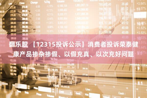 翻乐股 【12315投诉公示】消费者投诉荣泰健康产品掺杂掺假、以假充真、以次充好问题