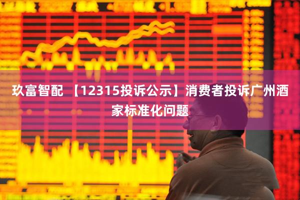 玖富智配 【12315投诉公示】消费者投诉广州酒家标准化问题
