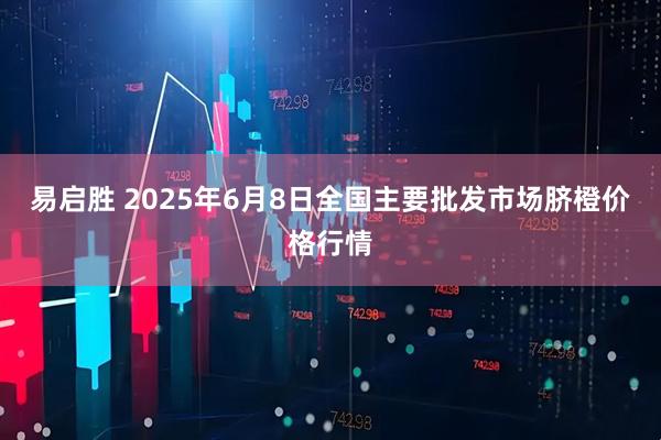 易启胜 2025年6月8日全国主要批发市场脐橙价格行情