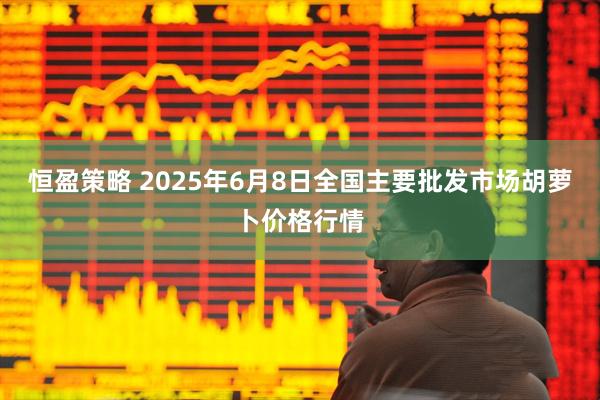 恒盈策略 2025年6月8日全国主要批发市场胡萝卜价格行情