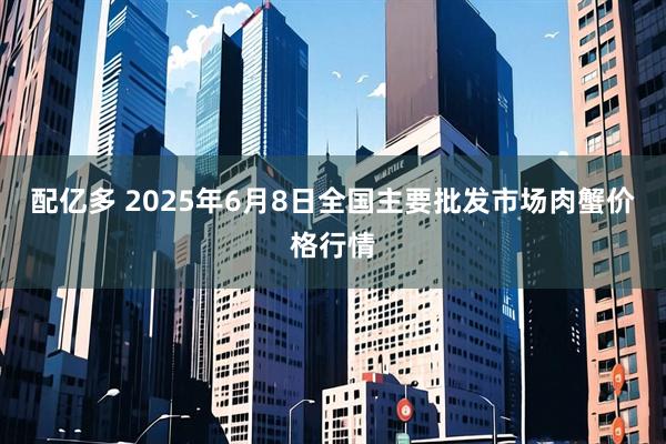 配亿多 2025年6月8日全国主要批发市场肉蟹价格行情