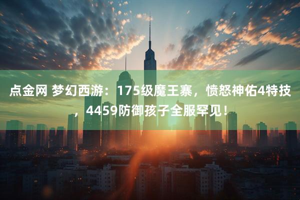 点金网 梦幻西游：175级魔王寨，愤怒神佑4特技，4459防御孩子全服罕见！