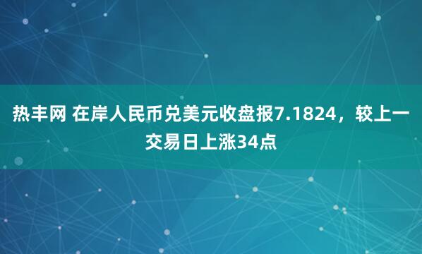 热丰网 在岸人民币兑美元收盘报7.1824，较上一交易日上涨34点