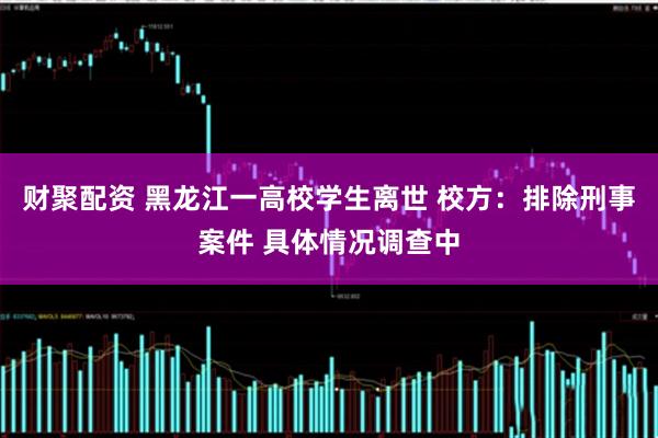 财聚配资 黑龙江一高校学生离世 校方：排除刑事案件 具体情况调查中