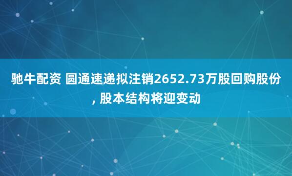 驰牛配资 圆通速递拟注销2652.73万股回购股份, 股本结构将迎变动