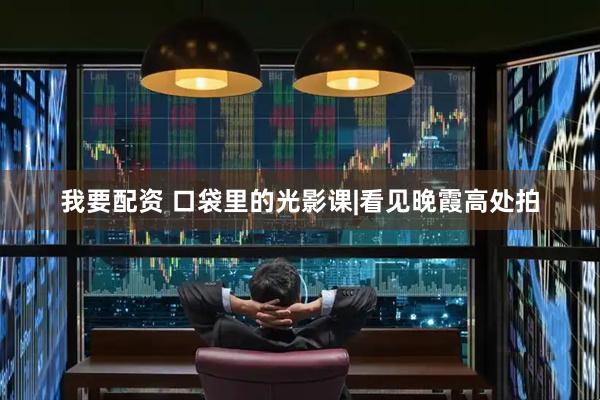 我要配资 口袋里的光影课|看见晚霞高处拍