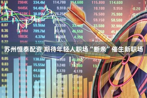 苏州恒泰配资 期待年轻人职场“断亲”催生新职场