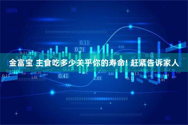 金富宝 主食吃多少关乎你的寿命! 赶紧告诉家人