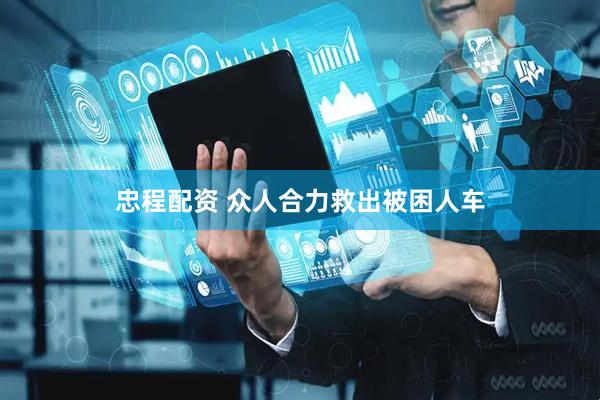 忠程配资 众人合力救出被困人车