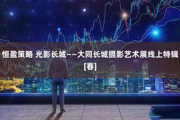 恒盈策略 光影长城——大同长城摄影艺术展线上特辑[春]