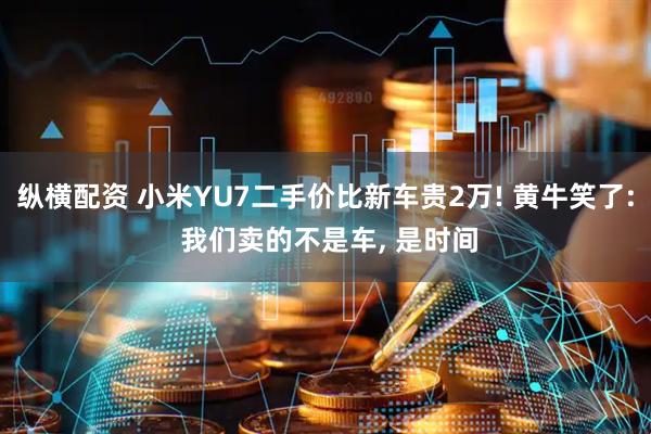 纵横配资 小米YU7二手价比新车贵2万! 黄牛笑了: 我们卖的不是车, 是时间