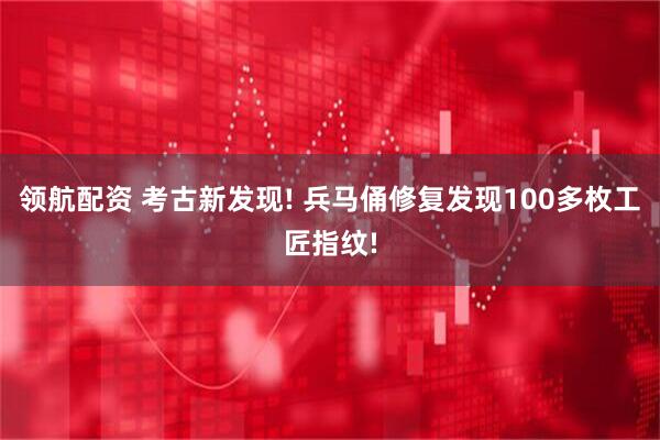 领航配资 考古新发现! 兵马俑修复发现100多枚工匠指纹!