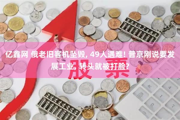 亿鑫网 俄老旧客机坠毁, 49人遇难! 普京刚说要发展工业, 转头就被打脸?