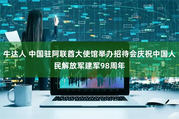 牛达人 中国驻阿联酋大使馆举办招待会庆祝中国人民解放军建军98周年