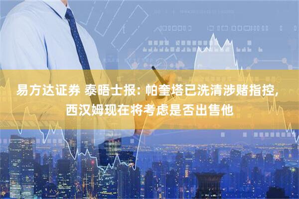 易方达证券 泰晤士报: 帕奎塔已洗清涉赌指控, 西汉姆现在将考虑是否出售他