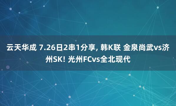 云天华成 7.26日2串1分享, 韩K联 金泉尚武vs济州SK! 光州FCvs全北现代