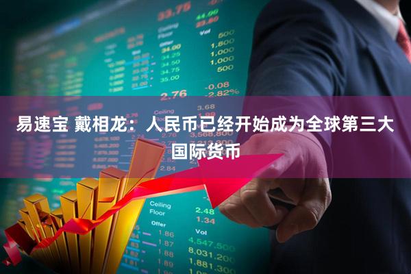 易速宝 戴相龙：人民币已经开始成为全球第三大国际货币
