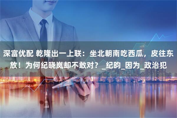 深富优配 乾隆出一上联：坐北朝南吃西瓜，皮往东放！为何纪晓岚却不敢对？_纪昀_因为_政治犯
