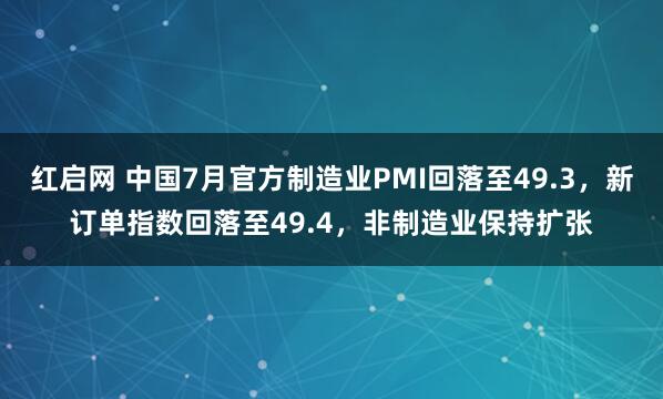 红启网 中国7月官方制造业PMI回落至49.3，新订单指数回落至49.4，非制造业保持扩张