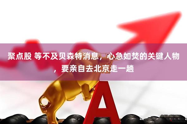 聚点股 等不及贝森特消息，心急如焚的关键人物，要亲自去北京走一趟
