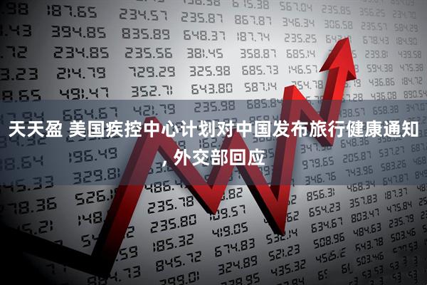 天天盈 美国疾控中心计划对中国发布旅行健康通知, 外交部回应