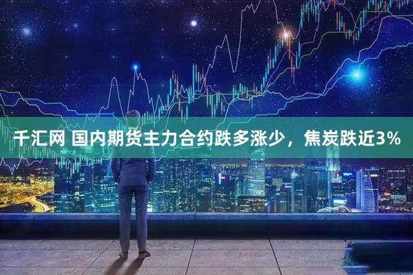 千汇网 国内期货主力合约跌多涨少，焦炭跌近3%