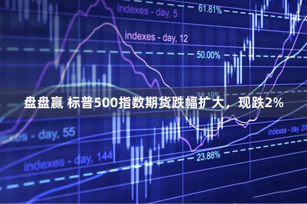 盘盘赢 标普500指数期货跌幅扩大，现跌2%