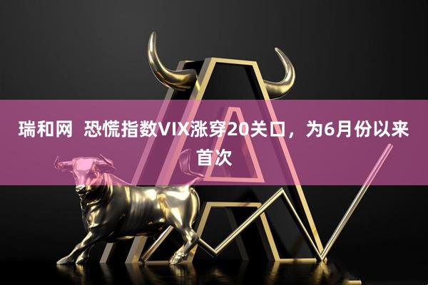 瑞和网  恐慌指数VIX涨穿20关口，为6月份以来首次