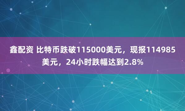 鑫配资 比特币跌破115000美元，现报114985美元，24小时跌幅达到2.8%