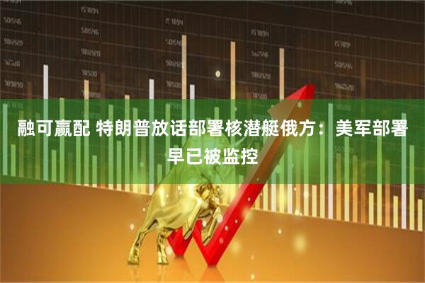 融可赢配 特朗普放话部署核潜艇　俄方：美军部署早已被监控