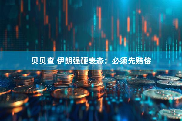贝贝查 伊朗强硬表态：必须先赔偿