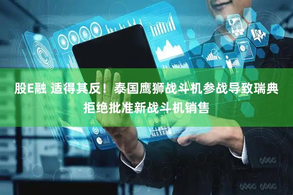 股E融 适得其反！泰国鹰狮战斗机参战导致瑞典拒绝批准新战斗机销售