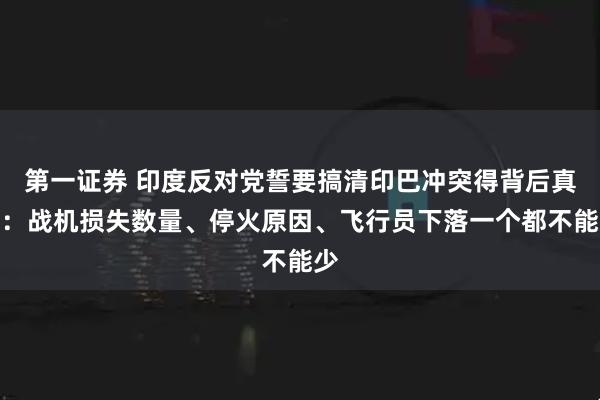 第一证券 印度反对党誓要搞清印巴冲突得背后真相：战机损失数量、停火原因、飞行员下落一个都不能少