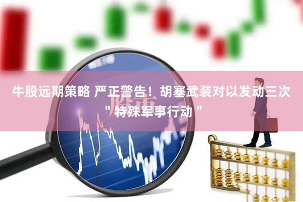 牛股远期策略 严正警告！胡塞武装对以发动三次＂特殊军事行动＂