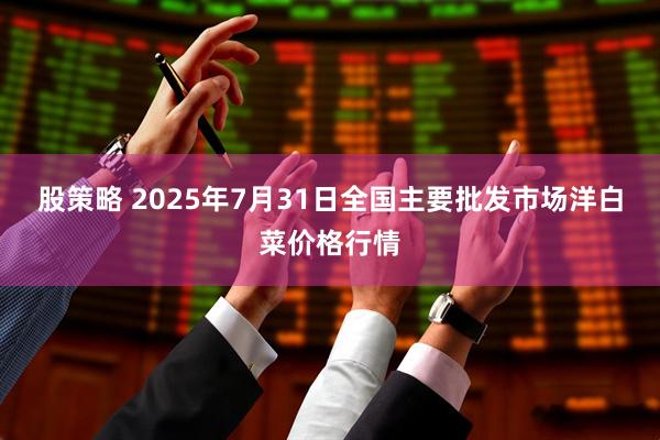股策略 2025年7月31日全国主要批发市场洋白菜价格行情