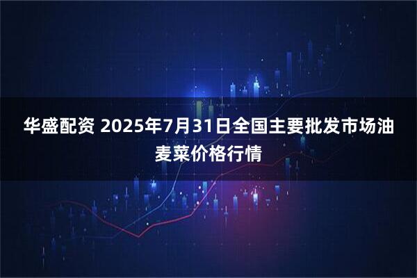 华盛配资 2025年7月31日全国主要批发市场油麦菜价格行情